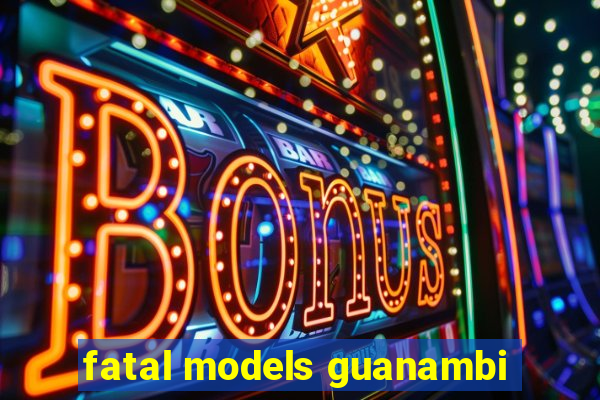 fatal models guanambi